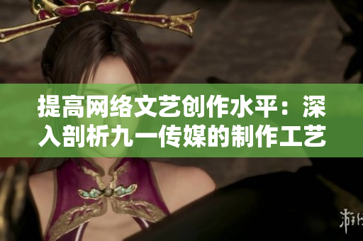 提高网络文艺创作水平：深入剖析九一传媒的制作工艺