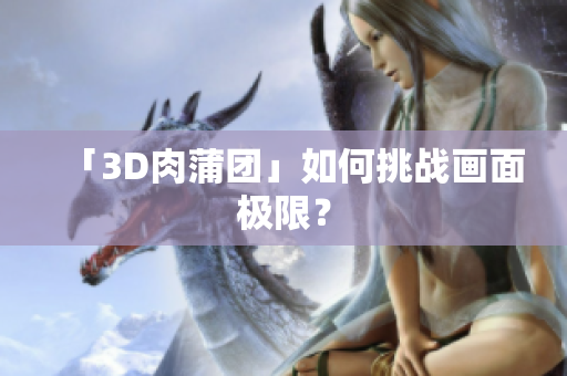 「3D肉蒲团」如何挑战画面极限？