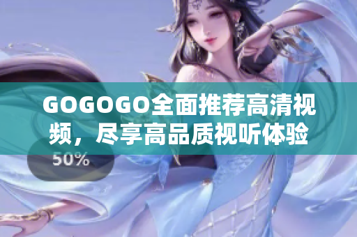 GOGOGO全面推荐高清视频，尽享高品质视听体验