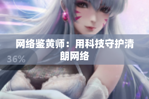 网络鉴黄师：用科技守护清朗网络