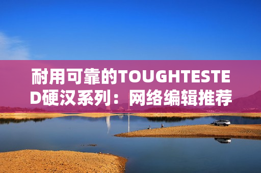 耐用可靠的TOUGHTESTED硬汉系列：网络编辑推荐