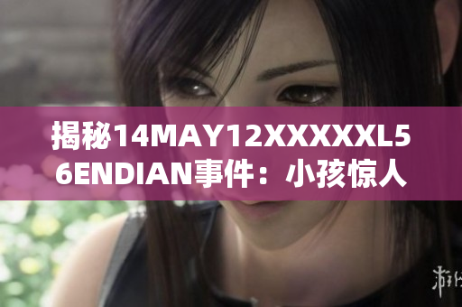 揭秘14MAY12XXXXXL56ENDIAN事件：小孩惊人背后真相曝光