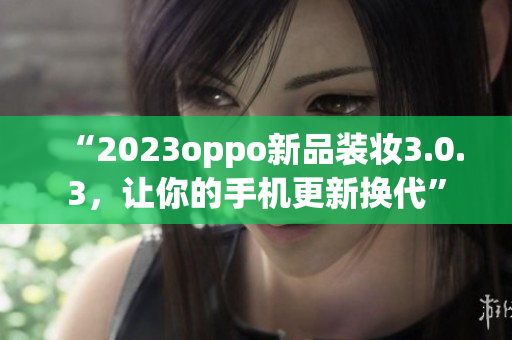 “2023oppo新品装妆3.0.3，让你的手机更新换代”
