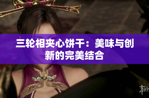三轮相夹心饼干：美味与创新的完美结合