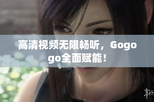 高清视频无限畅听，Gogogo全面赋能！