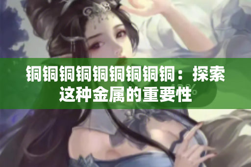 铜铜铜铜铜铜铜铜铜：探索这种金属的重要性
