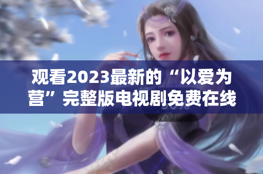 观看2023最新的“以爱为营”完整版电视剧免费在线
