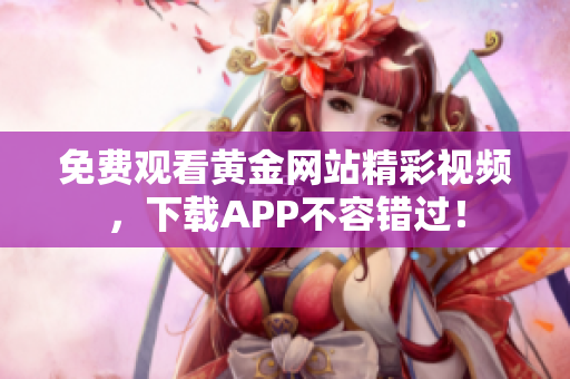 免费观看黄金网站精彩视频，下载APP不容错过！