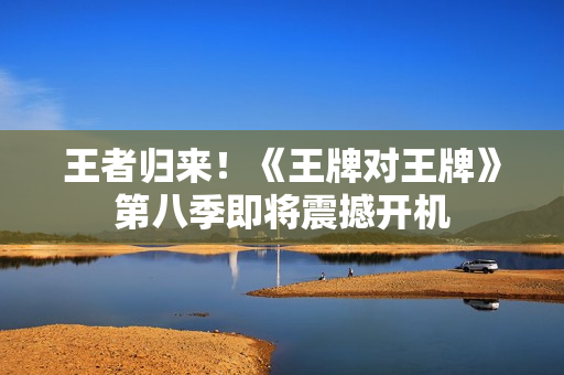 王者归来！《王牌对王牌》第八季即将震撼开机