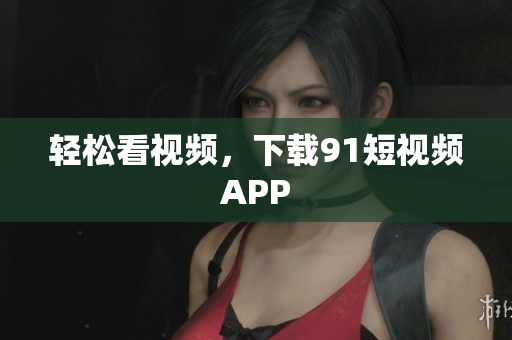 轻松看视频，下载91短视频APP