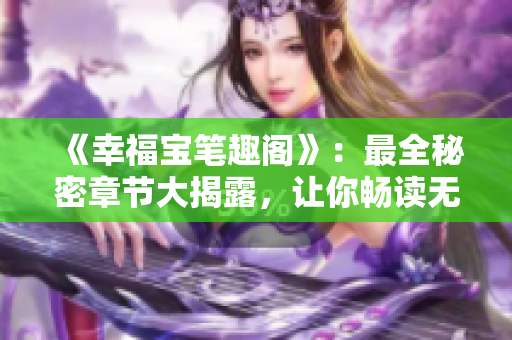 《幸福宝笔趣阁》：最全秘密章节大揭露，让你畅读无弹窗！