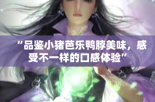 “品鉴小猪芭乐鸭脖美味，感受不一样的口感体验”