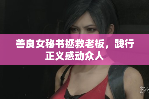 善良女秘书拯救老板，践行正义感动众人