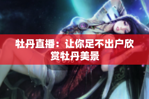 牡丹直播：让你足不出户欣赏牡丹美景