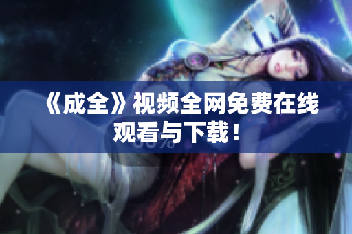 《成全》视频全网免费在线观看与下载！