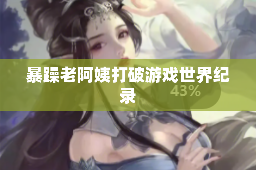 暴躁老阿姨打破游戏世界纪录