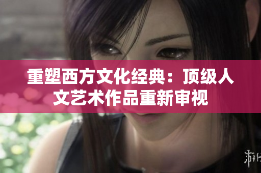 重塑西方文化经典：顶级人文艺术作品重新审视