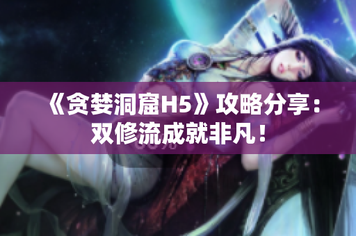 《贪婪洞窟H5》攻略分享：双修流成就非凡！