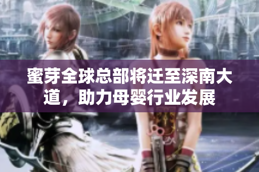 蜜芽全球总部将迁至深南大道，助力母婴行业发展