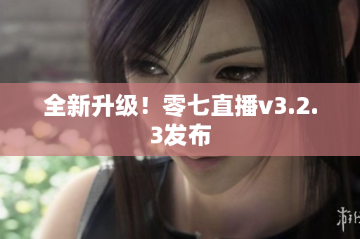 全新升级！零七直播v3.2.3发布
