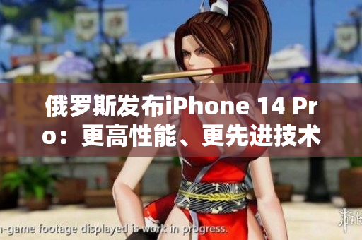 俄罗斯发布iPhone 14 Pro：更高性能、更先进技术