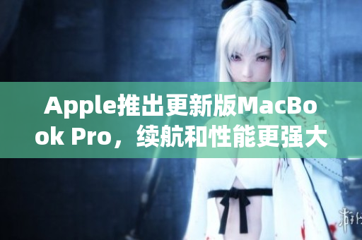 Apple推出更新版MacBook Pro，续航和性能更强大