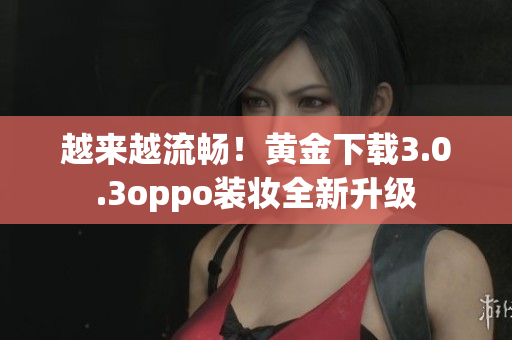 越来越流畅！黄金下载3.0.3oppo装妆全新升级
