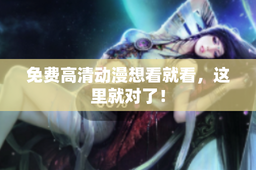 免费高清动漫想看就看，这里就对了！