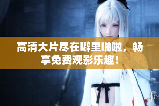 高清大片尽在噼里啪啦，畅享免费观影乐趣！