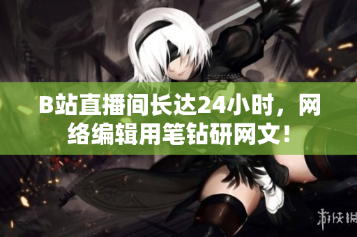 B站直播间长达24小时，网络编辑用笔钻研网文！