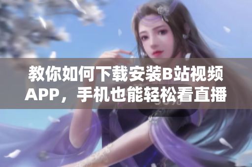 教你如何下载安装B站视频APP，手机也能轻松看直播！