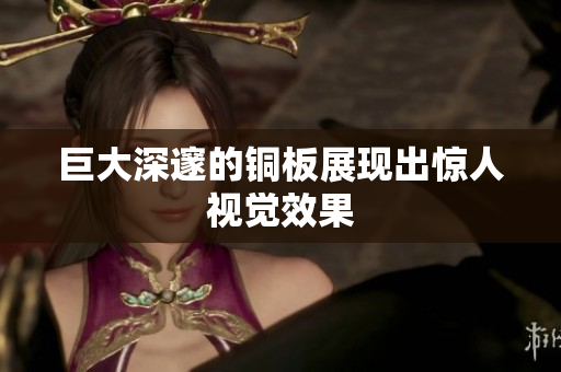 巨大深邃的铜板展现出惊人视觉效果