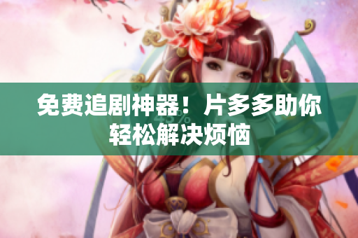 免费追剧神器！片多多助你轻松解决烦恼