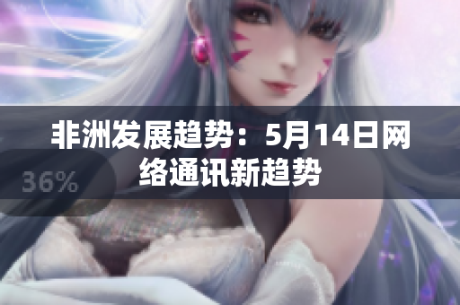 非洲发展趋势：5月14日网络通讯新趋势