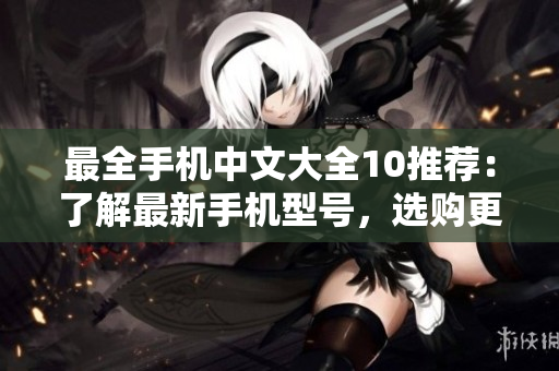 最全手机中文大全10推荐：了解最新手机型号，选购更省心
