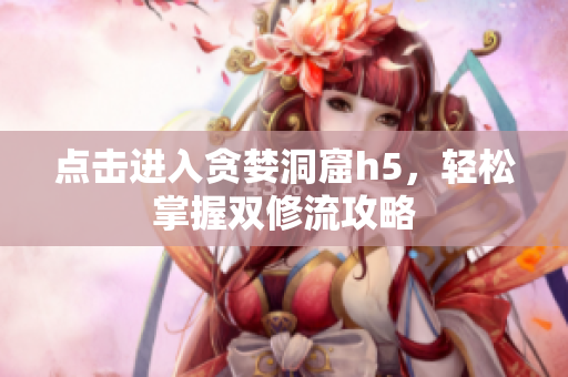 点击进入贪婪洞窟h5，轻松掌握双修流攻略