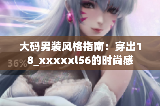 大码男装风格指南：穿出18_xxxxxl56的时尚感