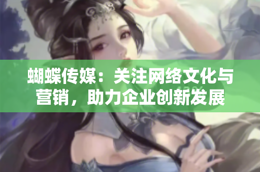 蝴蝶传媒：关注网络文化与营销，助力企业创新发展