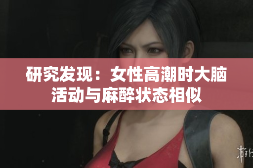 研究发现：女性高潮时大脑活动与麻醉状态相似