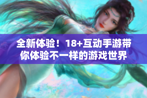 全新体验！18+互动手游带你体验不一样的游戏世界
