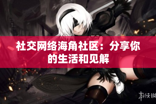 社交网络海角社区：分享你的生活和见解