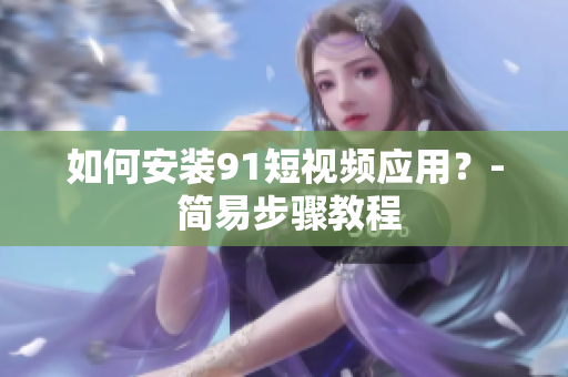 如何安装91短视频应用？- 简易步骤教程