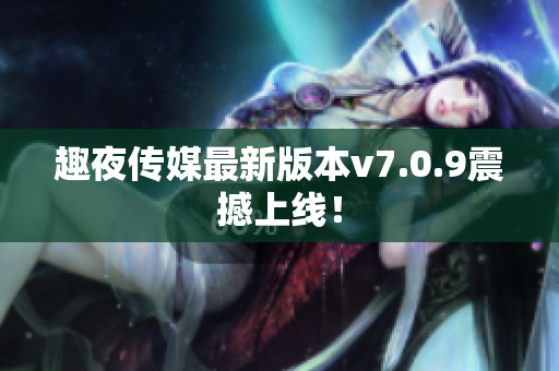 趣夜传媒最新版本v7.0.9震撼上线！