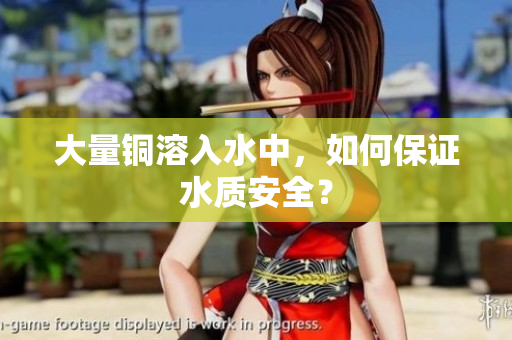 大量铜溶入水中，如何保证水质安全？