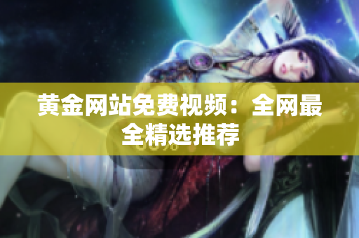 黄金网站免费视频：全网最全精选推荐