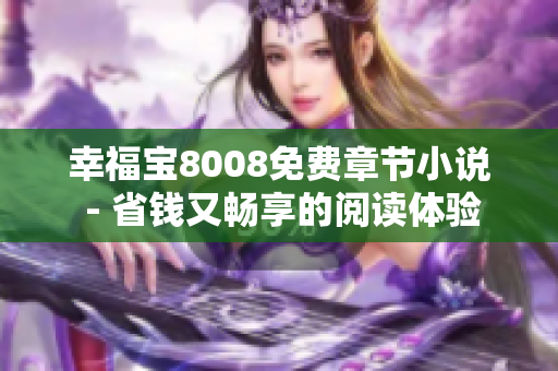 幸福宝8008免费章节小说 - 省钱又畅享的阅读体验
