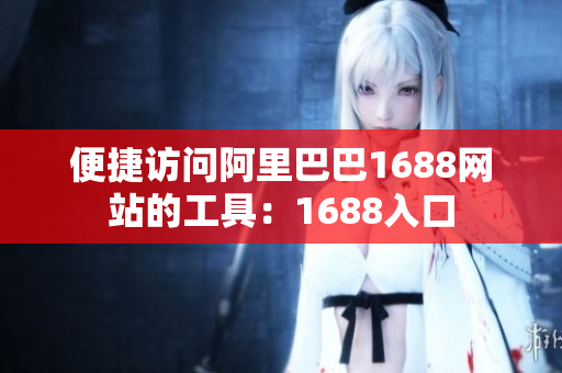 便捷访问阿里巴巴1688网站的工具：1688入口