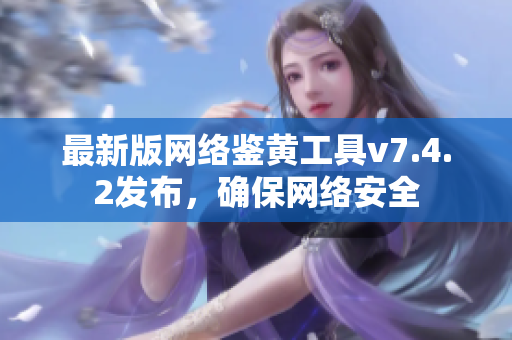最新版网络鉴黄工具v7.4.2发布，确保网络安全