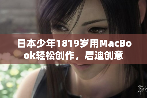 日本少年1819岁用MacBook轻松创作，启迪创意