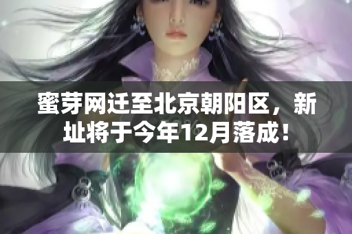 蜜芽网迁至北京朝阳区，新址将于今年12月落成！